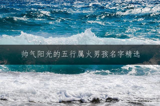 帅气阳光的五行属火男孩名字精选：智慧灵动的好名推荐